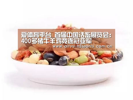 爱体育平台_首届中国活畜展览会:400多猪牛羊鸡竞逐冠亚军(图4) 爱体育入口